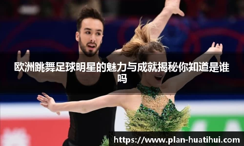 欧洲跳舞足球明星的魅力与成就揭秘你知道是谁吗