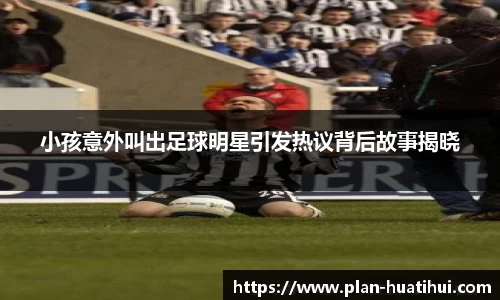 小孩意外叫出足球明星引发热议背后故事揭晓