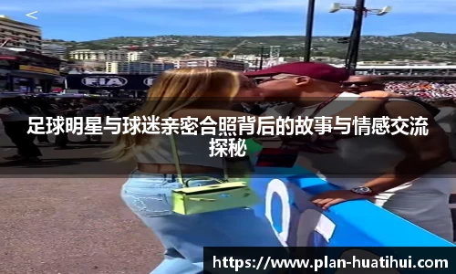 足球明星与球迷亲密合照背后的故事与情感交流探秘